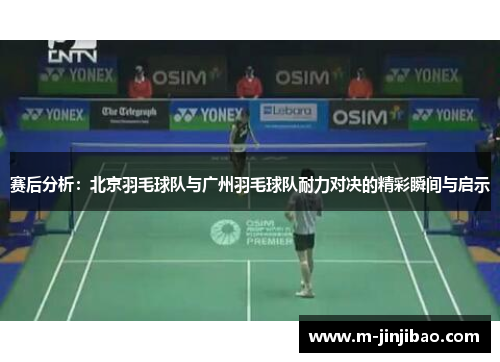 赛后分析：北京羽毛球队与广州羽毛球队耐力对决的精彩瞬间与启示