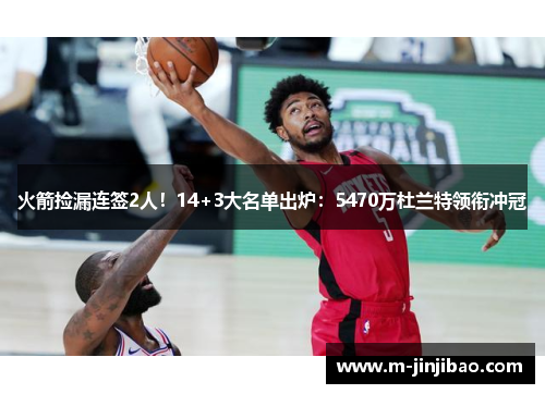 火箭捡漏连签2人！14+3大名单出炉：5470万杜兰特领衔冲冠