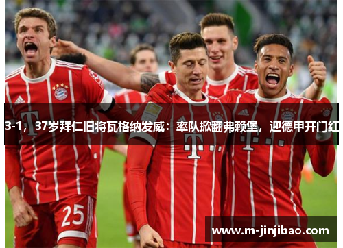 3-1，37岁拜仁旧将瓦格纳发威：率队掀翻弗赖堡，迎德甲开门红