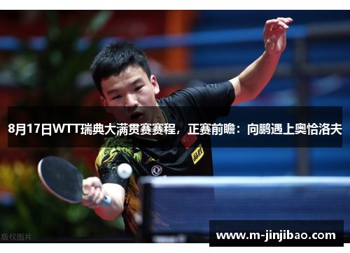 8月17日WTT瑞典大满贯赛赛程，正赛前瞻：向鹏遇上奥恰洛夫